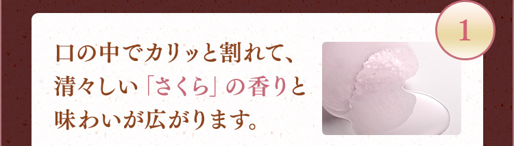 1 口の中でカリッと割れて、清々しい「さくら」の香りと味わいが広がります。