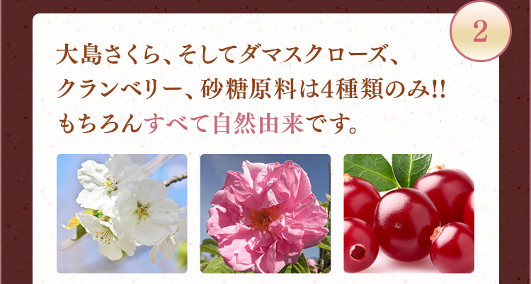 2 大島さくら、そしてダマスクローズ、クランベリー、砂糖原料は4種類のみ!!もちろんすべて自然由来です。