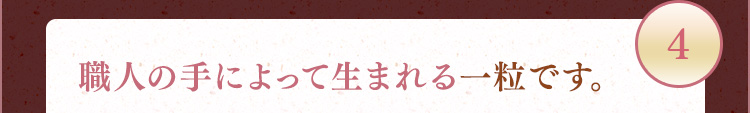 4 職人の手によって生まれる一粒です。