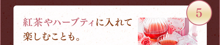 5 紅茶やハーブティに入れて楽しむことも。