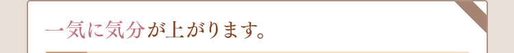 一気に気分が上がります。