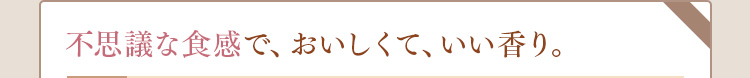 不思議な食感で、おいしくて、いい香り。